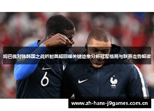 姆巴佩对阵韩国之战折射英超回暖关键迹象分析冠军格局与联赛走势解读 姆巴佩对阵韩国之战折射英超回暖关键迹象分析冠军格局与联赛走势解读