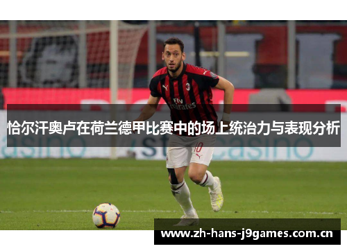 恰尔汗奥卢在荷兰德甲比赛中的场上统治力与表现分析 恰尔汗奥卢在荷兰德甲比赛中的场上统治力与表现分析
